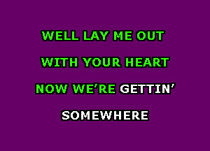 WELL LAY ME OUT

WITH YOUR HEART

NOW WE'RE GETTIN'

SOMEWHERE