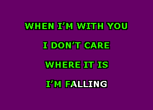 WHEN I'M WITH YOU
I DON'T CARE

WHERE IT IS

I'M FALLING