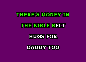 THERE'S MONEY IN

THE BIBLE BELT
HUGS FOR

DADDY TOO