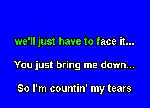 we'll just have to face it...

You just bring me down...

80 Pm countin' my tears