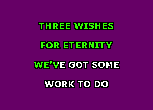THREE WISHES

FOR ETERNITY

WE'VE GOT SOM E

WORK TO DO