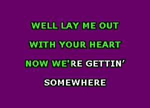 WELL LAY ME OUT

WITH YOUR HEART

NOW WE'RE GETTIN'

SOMEWHERE