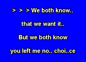 i? p '5' We both know..
that we want it..

But we both know

you left me no.. choi..ce