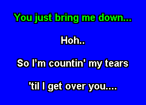 You just bring me down...

Hoh..

So Pm countin' my tears

'til I get over you....