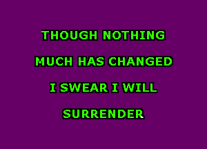 THOUGH NOTHING

MUCH HAS CHANGED

I SWEAR I WILL

SURRENDER