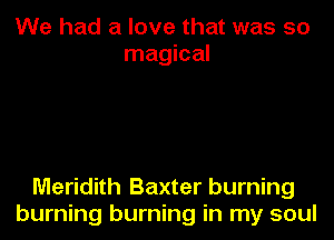 We had a love that was so
magical

Meridith Baxter burning

burning burning in my soul