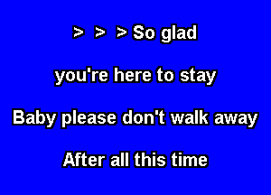 t ?a r' So glad

you're here to stay

Baby please don't walk away

After all this time