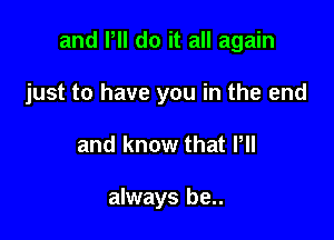 and VII do it all again

just to have you in the end
and know that Pll

always be..