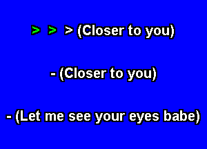 t? ) (Closer to you)

- (Closer to you)

- (Let me see your eyes babe)