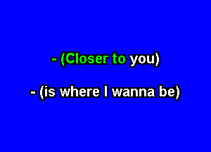 - (Closer to you)

- (is where I wanna be)