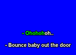 - Ohohohoh..

- Bounce baby out the door