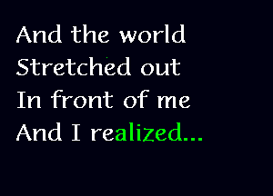 And the world
Stretched out

In front of me
And I realized...