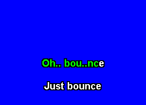 Oh.. bou..nce

Just bounce