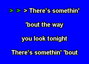 .5 .w. t There s somethin'

'bout the way

you look tonight

Therds somethin' 'bout