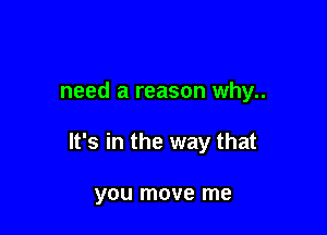 need a reason why..

It's in the way that

you move me