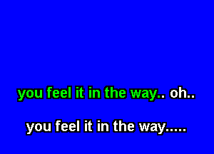 you feel it in the way.. oh..

you feel it in the way .....