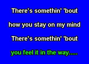 Thereks somethin' 'bout
how you stay on my mind

There s somethin' 'bout

you feel it in the way .....