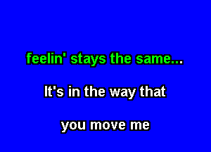 feelin' stays the same...

It's in the way that

you move me