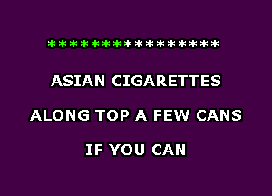 ahlhillillilliittticitiitk 2ik381k

ASIAN CIGARETTES

ALONG TOP A FEW CANS

IF YOU CAN

g