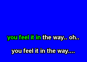 you feel it in the way.. oh..

you feel it in the way....