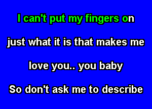 I can't put my fingers on
just what it is that makes me
love you.. you baby

So don't ask me to describe