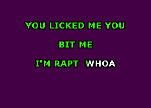 YOU LICKED ME YOU

BIT M E

I'M RAPT WHOA