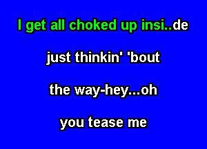 I get all choked up insi..de

just thinkin' 'bout

the way-hey...oh

you tease me