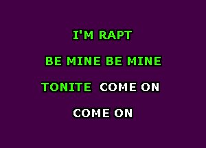 I'M RAPT

BE MINE BE MINE
TONITE COME ON

COME ON