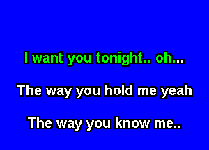 I want you tonight. oh...

The way you hold me yeah

The way you know me..