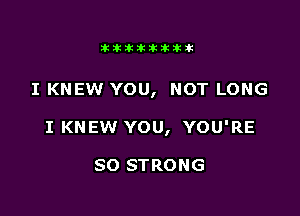 Jktiklktikikt

I KNEW YOU, NOT LONG

I KNEW YOU, YOU'RE

SO STRONG