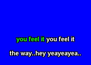 you feel it you feel it

the way..hey yeayeayea..