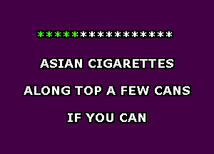 ahlhillillilliittticitiitk 2ik381k

ASIAN CIGARETTES

ALONG TOP A FEW CANS

IF YOU CAN

g