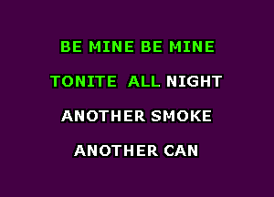 BE MINE BE MINE

TONITE ALL NIGHT

ANOTHER SMOKE

ANOTHER CAN
