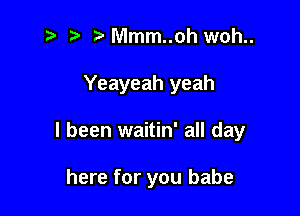 t? r) Mmm..oh woh..

Yeayeah yeah

I been waitin' all day

here for you babe