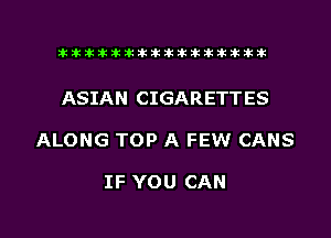 ahlhillillilliittticitiitk 2ik381k

ASIAN CIGARETTES

ALONG TOP A FEW CANS

IF YOU CAN

g