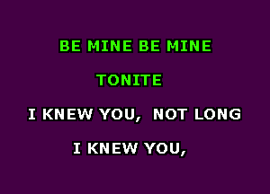 BE MINE BE MINE
TONITE

I KNEW YOU, NOT LONG

I KNEW YOU,