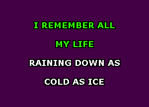 I REMEMBER ALL

MY LIFE

RAINING DOWN AS

COLD AS ICE