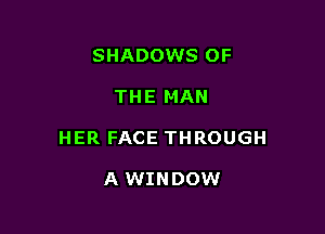 SHADOWS OF

THE MAN

HER FACE THROUGH

A WINDOW