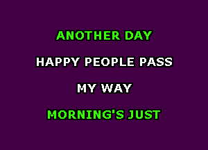 ANOTHER DAY
HAPPY PEOPLE PASS

MY WAY

MORNING'S JUST