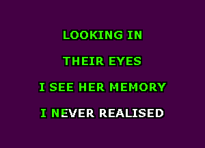 LOOKING IN

THEIR EYES

I SEE HER MEMORY

I NEVER REALISED