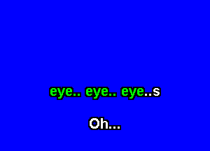 eye.. eye.. eye..s

Oh...