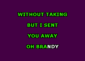 WITHOUT TAKING

BUT I SENT
YOU AWAY

OH BRANDY