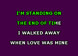 I'M STANDING ON
THE END OF TIME

I WALKED AWAY

WHEN LOVE WAS MINE

g
