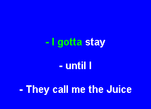 - I gotta stay

- until I

- They call me the Juice