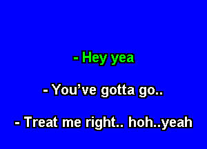 - Hey yea

- Yowve gotta go..

- Treat me right.. hoh..yeah