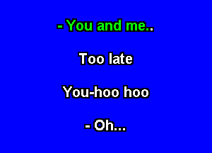 - You and me..

Too late
You-hoo hoo

- Oh...