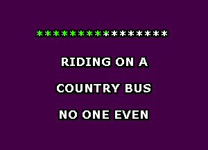 tiiitikiktiktiikikikikititx

RIDING ON A

COUNTRY BUS

NO ONE EVEN