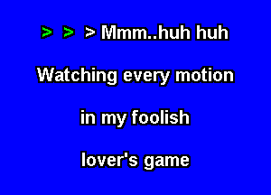 t? r) Mmm..huh huh

Watching every motion

in my foolish

lover's game