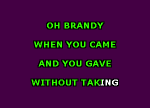 OH BRANDY
WHEN YOU CAME

AN D YOU GAVE

WITHOUT TAKING
