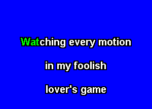 Watching every motion

in my foolish

lover's game